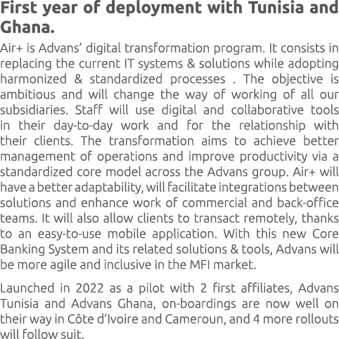 First year of deployment with Tunisia and Ghana. Air+ is Advans’ digital transformation program. It consists in repla...