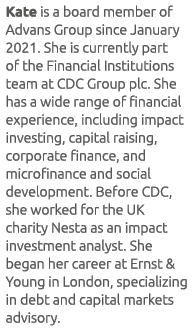 Kate is a board member of Advans Group since January 2021. She is currently part of the Financial Institutions team a...
