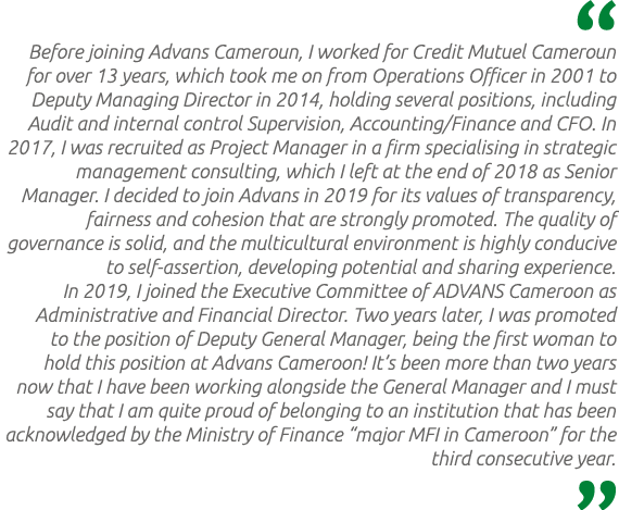  Before joining Advans Cameroun, I worked for Credit Mutuel Cameroun for over 13 years, which took me on from Operati...