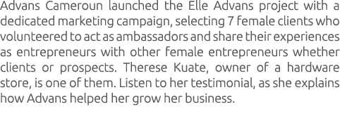 Advans Cameroun launched the Elle Advans project with a dedicated marketing campaign, selecting 7 female clients who ...