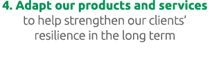 4. Adapt our products and services to help strengthen our clients’ resilience in the long term